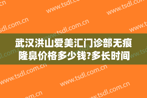 武汉洪山爱美汇门诊部无痕隆鼻价格多少钱?多长时间恢复?(武汉整形美容医院价格)