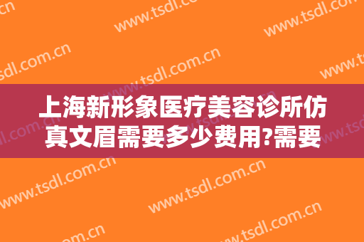 上海新形象医疗美容诊所仿真文眉需要多少费用?需要多久恢复?