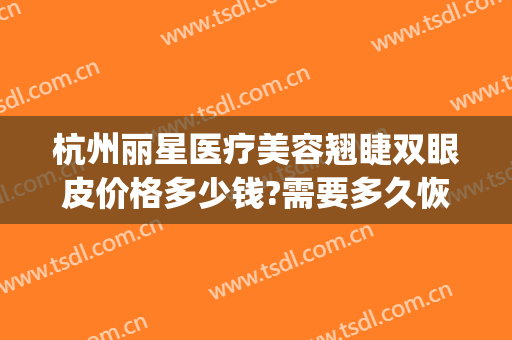 杭州丽星医疗美容翘睫双眼皮价格多少钱?需要多久恢复?(杭州艺星双眼皮修复)