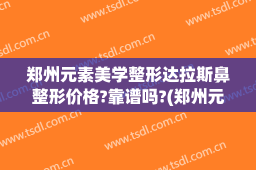 郑州元素美学整形达拉斯鼻整形价格?靠谱吗?(郑州元素美学整形医院)