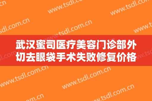武汉蜜司医疗美容门诊部外切去眼袋手术失败修复价格多少钱?需要多久恢复?