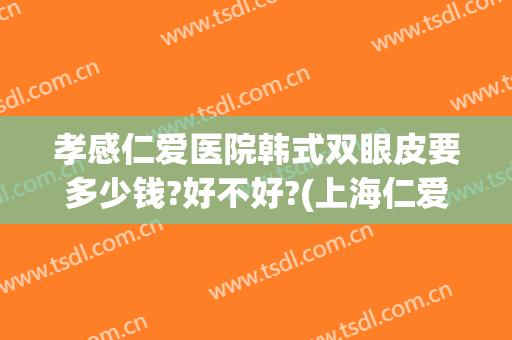 孝感仁爱医院韩式双眼皮要多少钱?好不好?(上海仁爱医院双眼皮做的怎么样)