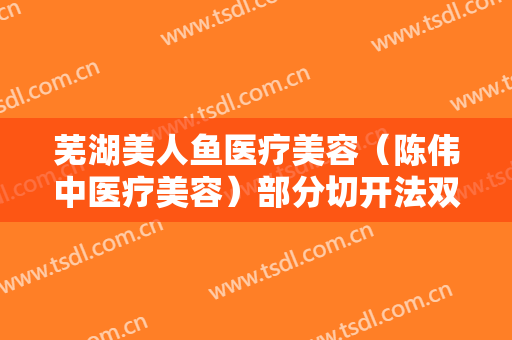 芜湖美人鱼医疗美容（陈伟中医疗美容）部分切开法双眼皮一般价位是多少费用?有哪些优势?