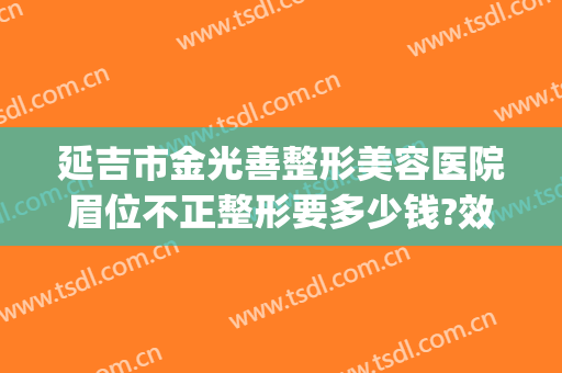 延吉市金光善整形美容医院眉位不正整形要多少钱?效果怎么样?(延吉市金光善整形美容医院电话)