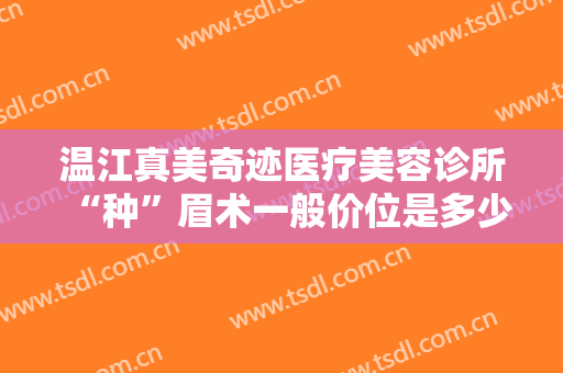 温江真美奇迹医疗美容诊所“种”眉术一般价位是多少费用?靠谱吗?