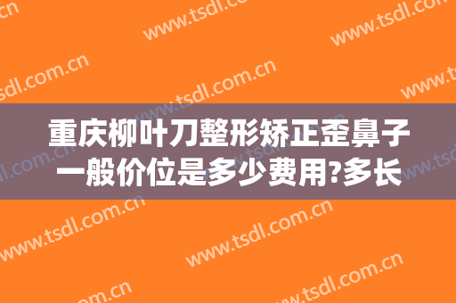 重庆柳叶刀整形矫正歪鼻子一般价位是多少费用?多长时间恢复?(重庆整形鼻部)