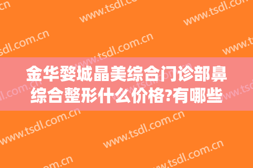 金华婺城晶美综合门诊部鼻综合整形什么价格?有哪些优势?(金华艺馨美容整形医院)