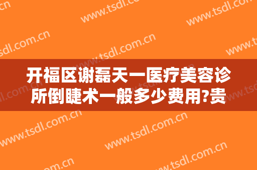 开福区谢磊天一医疗美容诊所倒睫术一般多少费用?贵不贵?