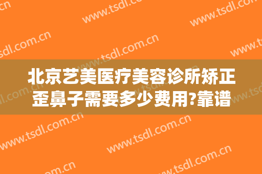 北京艺美医疗美容诊所矫正歪鼻子需要多少费用?靠谱吗?(医美整形鼻子多少钱)