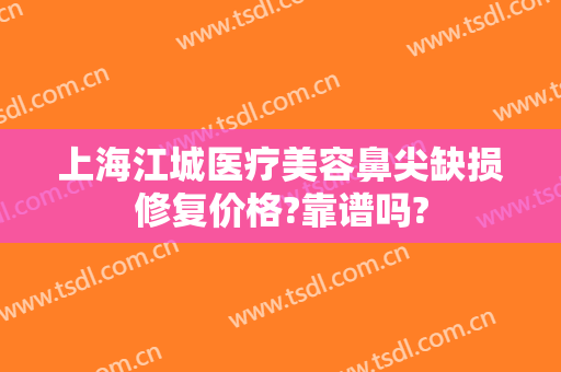 上海江城医疗美容鼻尖缺损修复价格?靠谱吗?