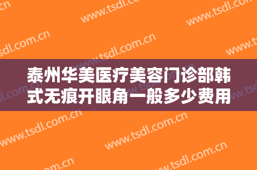 泰州华美医疗美容门诊部韩式无痕开眼角一般多少费用?需要多久恢复?