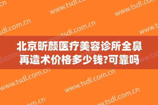 北京昕颜医疗美容诊所全鼻再造术价格多少钱?可靠吗?(昕颜医疗美容医院)