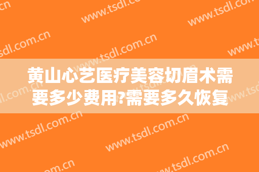 黄山心艺医疗美容切眉术需要多少费用?需要多久恢复?(黄山市心艺整形)