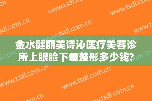 金水健丽美诗沁医疗美容诊所上眼睑下垂整形多少钱?效果怎么样?