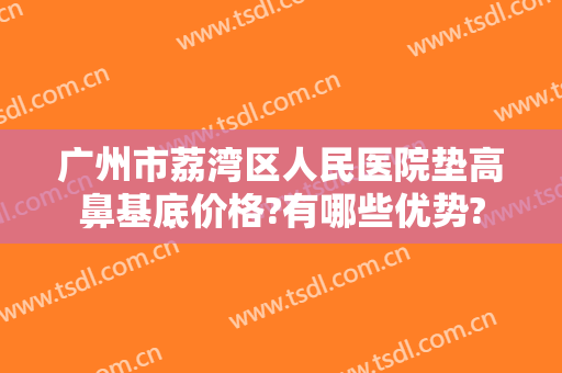 广州市荔湾区人民医院垫高鼻基底价格?有哪些优势?
