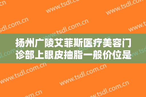 扬州广陵艾菲斯医疗美容门诊部上眼皮抽脂一般价位是多少费用?可靠吗?
