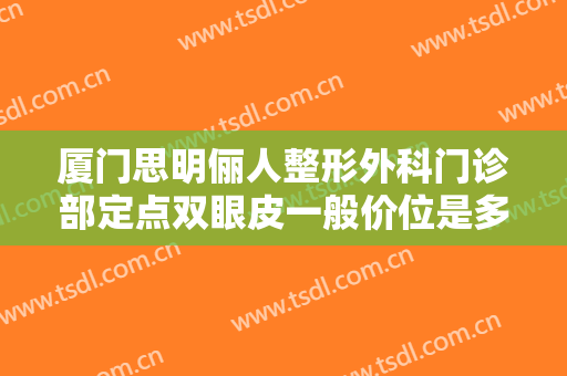 厦门思明俪人整形外科门诊部定点双眼皮一般价位是多少费用?靠谱吗?