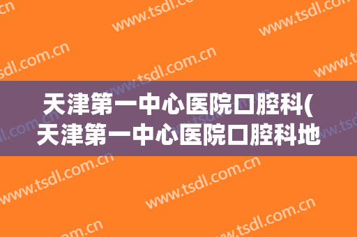 天津第一中心医院口腔科(天津第一中心医院口腔科地址)