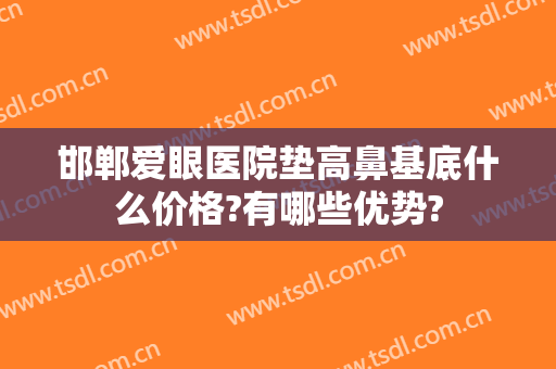 邯郸爱眼医院垫高鼻基底什么价格?有哪些优势?