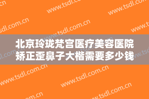 北京玲珑梵宫医疗美容医院矫正歪鼻子大楷需要多少钱?多长时间恢复?