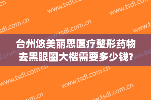 台州悠美丽思医疗整形药物去黑眼圈大楷需要多少钱?效果怎么样?(台州悠美丽思医疗美容门诊部)