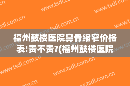 福州鼓楼医院鼻骨缩窄价格表!贵不贵?(福州鼓楼医院鼻骨缩窄价格表!贵不贵呀)