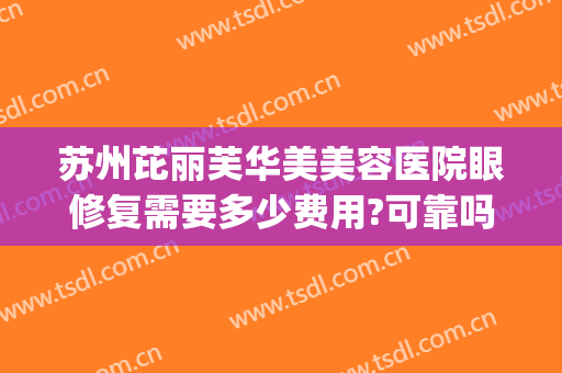 苏州芘丽芙华美美容医院眼修复需要多少费用?可靠吗?(苏州芘丽芙华美医生)