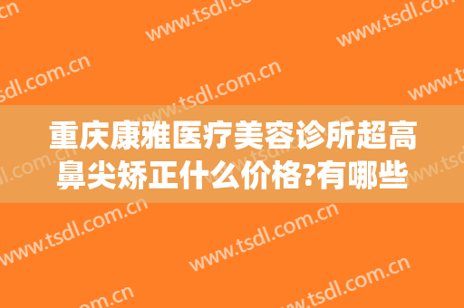 重庆康雅医疗美容诊所超高鼻尖矫正什么价格?有哪些优势?(重庆美康整形医院)