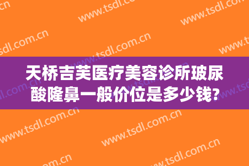 天桥吉芙医疗美容诊所玻尿酸隆鼻一般价位是多少钱?贵不贵?(杭州玻尿酸隆鼻手术医院)
