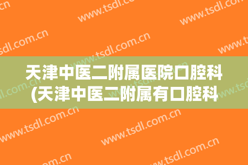 天津中医二附属医院口腔科(天津中医二附属有口腔科吗)