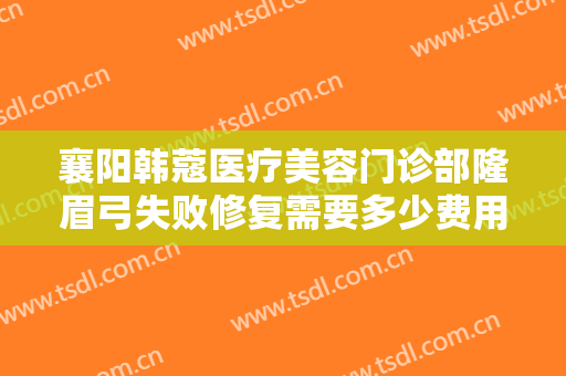 襄阳韩蔻医疗美容门诊部隆眉弓失败修复需要多少费用?需要多久恢复?
