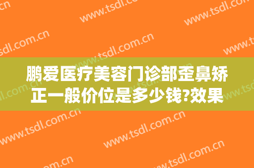 鹏爱医疗美容门诊部歪鼻矫正一般价位是多少钱?效果怎么样?(鹏爱整形美容医院官网)