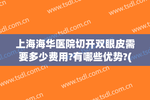上海海华医院切开双眼皮需要多少费用?有哪些优势?(上海做割双眼皮费用)
