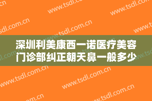 深圳利美康西一诺医疗美容门诊部纠正朝天鼻一般多少费用?怎么样?