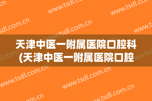 天津中医一附属医院口腔科(天津中医一附属医院口腔科主任)
