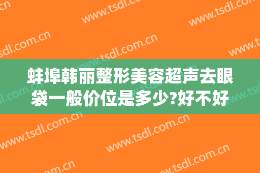 蚌埠韩丽整形美容超声去眼袋一般价位是多少?好不好?(安徽蚌埠韩丽整形医院)