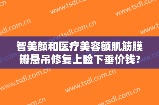 智美颜和医疗美容额肌筋膜瓣悬吊修复上睑下垂价钱?有哪些优势?