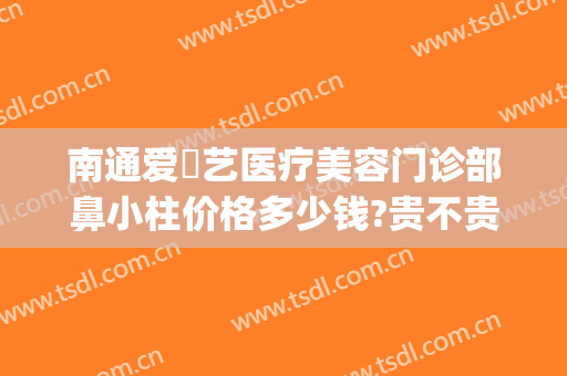 南通爱婍艺医疗美容门诊部鼻小柱价格多少钱?贵不贵?(南通爱婍艺医疗美容电话多少)