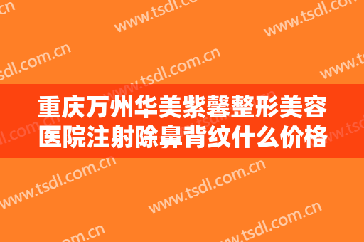 重庆万州华美紫馨整形美容医院注射除鼻背纹什么价格?需要多久恢复?