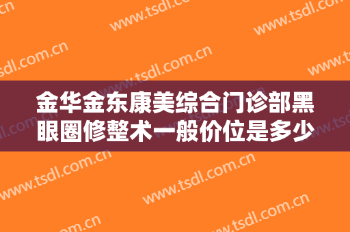 金华金东康美综合门诊部黑眼圈修整术一般价位是多少钱?多长时间恢复?