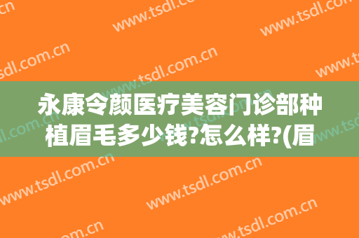 永康令颜医疗美容门诊部种植眉毛多少钱?怎么样?(眉毛种植怎么收费)