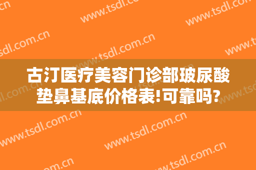 古汀医疗美容门诊部玻尿酸垫鼻基底价格表!可靠吗?