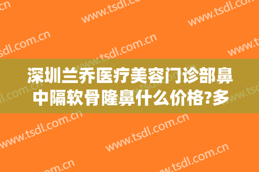 深圳兰乔医疗美容门诊部鼻中隔软骨隆鼻什么价格?多长时间恢复?(深圳兰乔医疗美容门诊部怎么样)