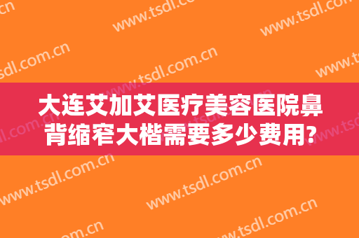 大连艾加艾医疗美容医院鼻背缩窄大楷需要多少费用?靠谱吗?