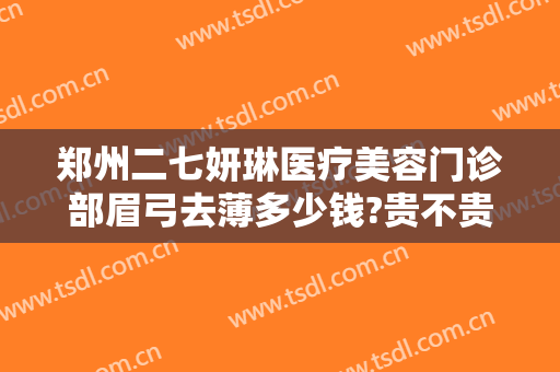 郑州二七妍琳医疗美容门诊部眉弓去薄多少钱?贵不贵?