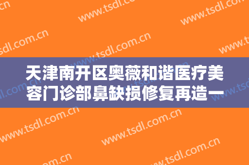 天津南开区奥薇和谐医疗美容门诊部鼻缺损修复再造一般多少钱?靠谱吗?