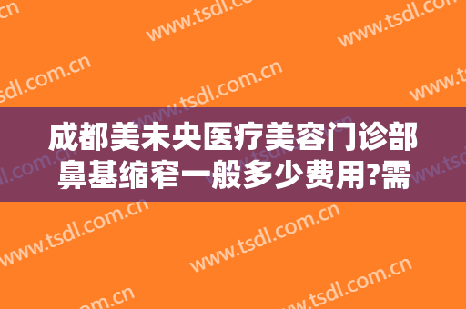 成都美未央医疗美容门诊部鼻基缩窄一般多少费用?需要多久恢复?