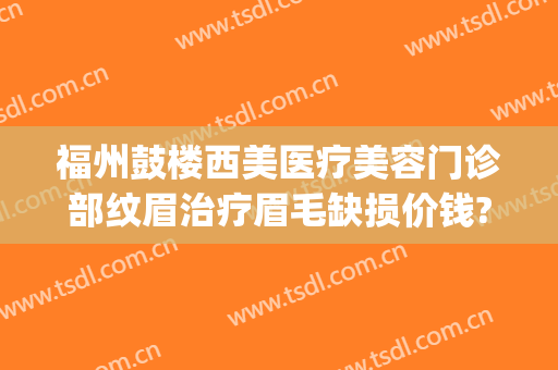 福州鼓楼西美医疗美容门诊部纹眉治疗眉毛缺损价钱?怎么样?(福州 纹眉)