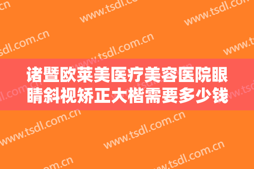 诸暨欧莱美医疗美容医院眼睛斜视矫正大楷需要多少钱?多长时间恢复?