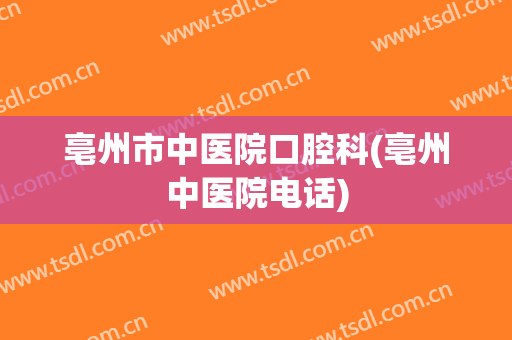 亳州市中医院口腔科(亳州中医院电话)